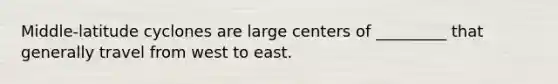 Middle-latitude cyclones are large centers of _________ that generally travel from west to east.