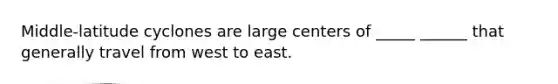 Middle-latitude cyclones are large centers of _____ ______ that generally travel from west to east.