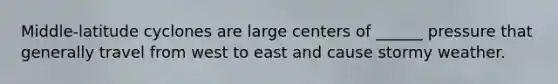 Middle-latitude cyclones are large centers of ______ pressure that generally travel from west to east and cause stormy weather.