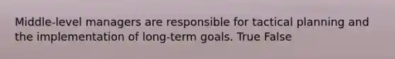 Middle-level managers are responsible for tactical planning and the implementation of long-term goals. True False