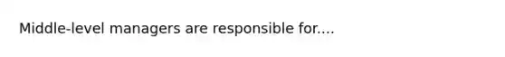 Middle-level managers are responsible for....