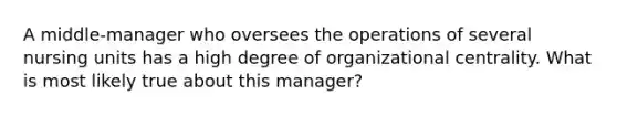 A middle-manager who oversees the operations of several nursing units has a high degree of organizational centrality. What is most likely true about this manager?