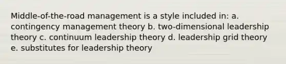 Middle-of-the-road management is a style included in: a. contingency management theory b. two-dimensional leadership theory c. continuum leadership theory d. leadership grid theory e. substitutes for leadership theory