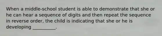 When a middle-school student is able to demonstrate that she or he can hear a sequence of digits and then repeat the sequence in reverse order, the child is indicating that she or he is developing __________.