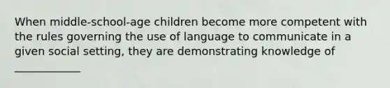 When middle-school-age children become more competent with the rules governing the use of language to communicate in a given social setting, they are demonstrating knowledge of ____________