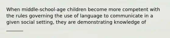 When middle-school-age children become more competent with the rules governing the use of language to communicate in a given social setting, they are demonstrating knowledge of _______