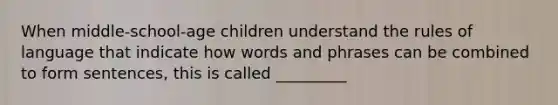 When middle-school-age children understand the rules of language that indicate how words and phrases can be combined to form sentences, this is called _________