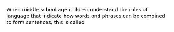 When middle-school-age children understand the rules of language that indicate how words and phrases can be combined to form sentences, this is called