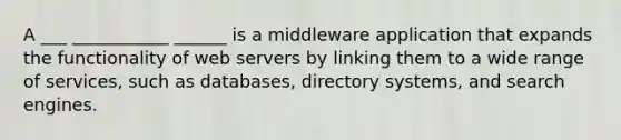 A ___ ___________ ______ is a middleware application that expands the functionality of web servers by linking them to a wide range of services, such as databases, directory systems, and search engines.