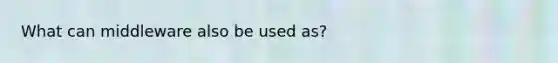 What can middleware also be used as?