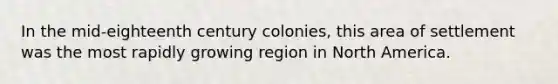 In the mid-eighteenth century colonies, this area of settlement was the most rapidly growing region in North America.