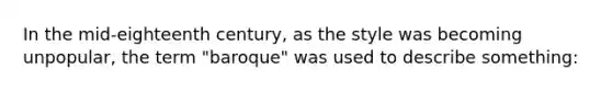 In the mid-eighteenth century, as the style was becoming unpopular, the term "baroque" was used to describe something: