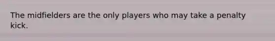 The midfielders are the only players who may take a penalty kick.