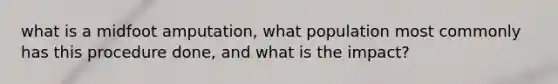 what is a midfoot amputation, what population most commonly has this procedure done, and what is the impact?