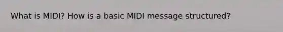 What is MIDI? How is a basic MIDI message structured?