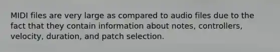 MIDI files are very large as compared to audio files due to the fact that they contain information about notes, controllers, velocity, duration, and patch selection.