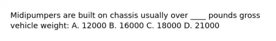 Midipumpers are built on chassis usually over ____ pounds gross vehicle weight: A. 12000 B. 16000 C. 18000 D. 21000