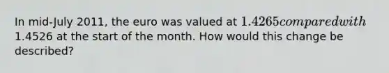 In mid-July 2011, the euro was valued at 1.4265 compared with1.4526 at the start of the month. How would this change be described?