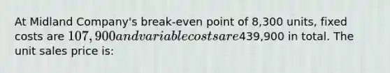 At Midland Company's break-even point of 8,300 units, fixed costs are 107,900 and variable costs are439,900 in total. The unit sales price is: