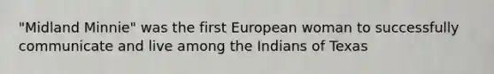 "Midland Minnie" was the first European woman to successfully communicate and live among the Indians of Texas