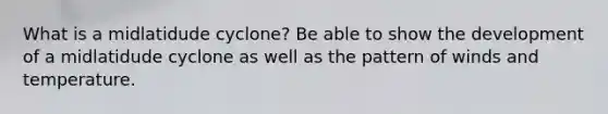 What is a midlatidude cyclone? Be able to show the development of a midlatidude cyclone as well as the pattern of winds and temperature.