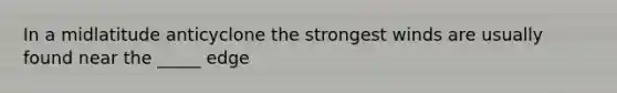 In a midlatitude anticyclone the strongest winds are usually found near the _____ edge