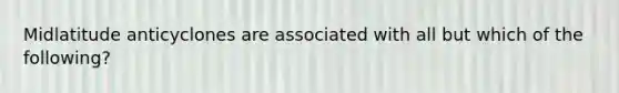 Midlatitude anticyclones are associated with all but which of the following?