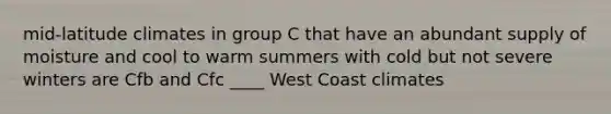 mid-latitude climates in group C that have an abundant supply of moisture and cool to warm summers with cold but not severe winters are Cfb and Cfc ____ West Coast climates