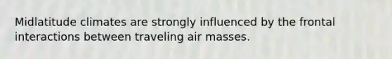 Midlatitude climates are strongly influenced by the frontal interactions between traveling <a href='https://www.questionai.com/knowledge/kxxue2ni5z-air-masses' class='anchor-knowledge'>air masses</a>.