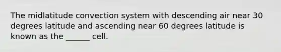 The midlatitude convection system with descending air near 30 degrees latitude and ascending near 60 degrees latitude is known as the ______ cell.