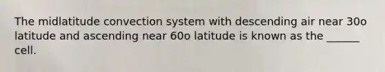 The midlatitude convection system with descending air near 30ο latitude and ascending near 60ο latitude is known as the ______ cell.