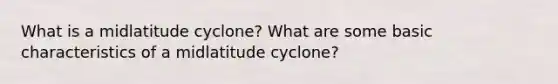 What is a midlatitude cyclone? What are some basic characteristics of a midlatitude cyclone?