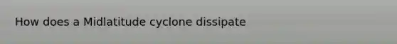 How does a Midlatitude cyclone dissipate