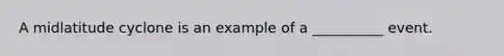 A midlatitude cyclone is an example of a __________ event.