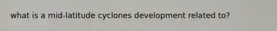 what is a mid-latitude cyclones development related to?