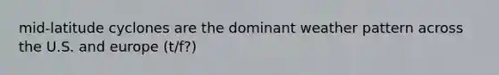mid-latitude cyclones are the dominant weather pattern across the U.S. and europe (t/f?)