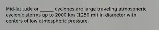 Mid-latitude or ______ cyclones are large traveling atmospheric cyclonic storms up to 2000 km (1250 mi) in diameter with centers of low atmospheric pressure.