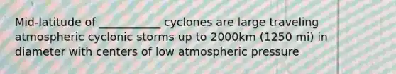 Mid-latitude of ___________ cyclones are large traveling atmospheric cyclonic storms up to 2000km (1250 mi) in diameter with centers of low atmospheric pressure