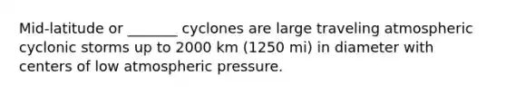 Mid-latitude or _______ cyclones are large traveling atmospheric cyclonic storms up to 2000 km (1250 mi) in diameter with centers of low atmospheric pressure.