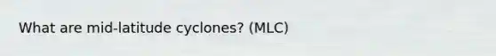 What are mid-latitude cyclones? (MLC)