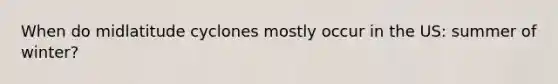 When do midlatitude cyclones mostly occur in the US: summer of winter?