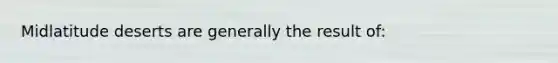 Midlatitude deserts are generally the result of: