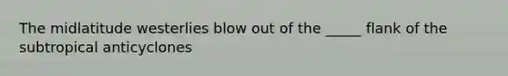 The midlatitude westerlies blow out of the _____ flank of the subtropical anticyclones