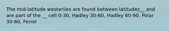 The mid-latitude westerlies are found between latitudes__ and are part of the __ cell 0-30, Hadley 30-60, Hadley 60-90, Polar 30-60, Ferrel