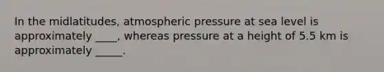 In the midlatitudes, atmospheric pressure at sea level is approximately ____, whereas pressure at a height of 5.5 km is approximately _____.