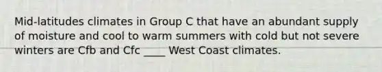 Mid-latitudes climates in Group C that have an abundant supply of moisture and cool to warm summers with cold but not severe winters are Cfb and Cfc ____ West Coast climates.