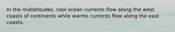 In the midlatitudes, cool ocean currents flow along the west coasts of continents while warms currents flow along the east coasts.