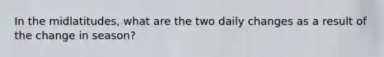In the midlatitudes, what are the two daily changes as a result of the change in season?