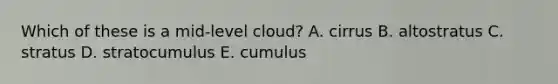 Which of these is a mid-level cloud? A. cirrus B. altostratus C. stratus D. stratocumulus E. cumulus