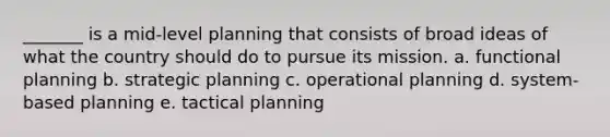 _______ is a mid-level planning that consists of broad ideas of what the country should do to pursue its mission. a. functional planning b. strategic planning c. operational planning d. system-based planning e. tactical planning